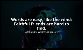Words are easy, like the wind; Faithful friends are hard to find. — Attributed to William Shakespeare