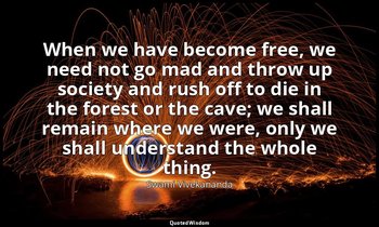 When we have become free, we need not go mad and throw up society and rush off t — Swami Vivekananda