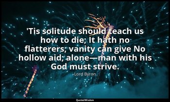 'Tis solitude should teach us how to die; It hath no flatterers; vanity can give — Lord Byron