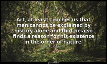 Art, at least, teaches us that man cannot be explained by history alone and that — Albert Camus
