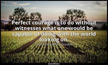 Perfect courage is to do without witnesses what one would be capable of doing wi — François de La Rochefoucauld