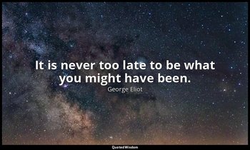 It is never too late to be what you might have been. — George Eliot