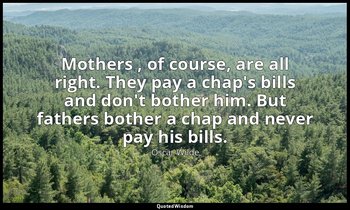 Mothers , of course, are all right. They pay a chap's bills and don't bother him — Oscar Wilde