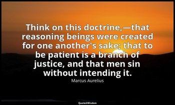 Think on this doctrine,—that reasoning beings were created for one another's sak — Marcus Aurelius