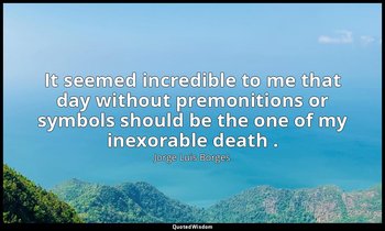 It seemed incredible to me that day without premonitions or symbols should be th — Jorge Luis Borges