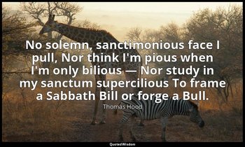 No solemn, sanctimonious face I pull, Nor think I'm pious when I'm only bilious  — Thomas Hood
