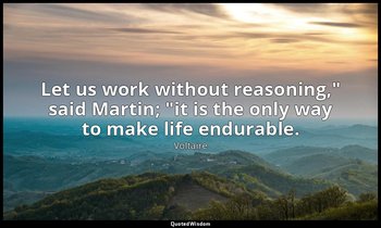 "Let us work without reasoning," said Martin; "it is the only way to make life e — Voltaire