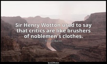 Sir Henry Wotton used to say that critics are like brushers of noblemen's clothe — Francis Bacon