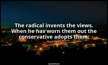 The radical invents the views. When he has worn them out the conservative adopts — Mark Twain