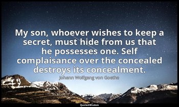 My son, whoever wishes to keep a secret, must hide from us that he possesses one — Johann Wolfgang von Goethe