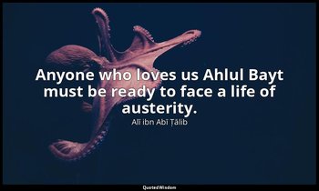 Anyone who loves us Ahlul Bayt must be ready to face a life of austerity. — Alī ibn Abī Ṭālib
