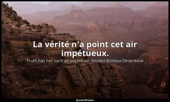 La vérité n'a point cet air impétueux. — Truth has not such an urgent air. Nicolas Boileau-Despréaux
