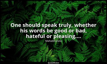 One should speak truly, whether his words be good or bad, hateful or pleasing…. — Mahabharata