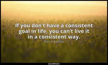 “If you don’t have a consistent goal in life, you can’t live it in a consistent  — Marcus Aurelius