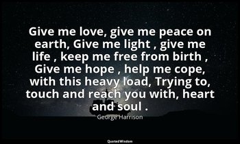 Give me love, give me peace on earth, Give me light , give me life , keep me fre — George Harrison