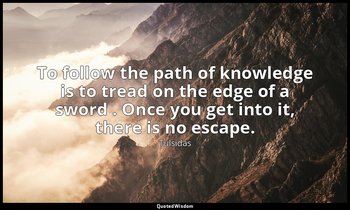 To follow the path of knowledge is to tread on the edge of a sword . Once you ge — Tulsidas