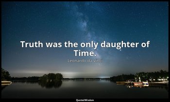 Truth was the only daughter of Time. — Leonardo da Vinci