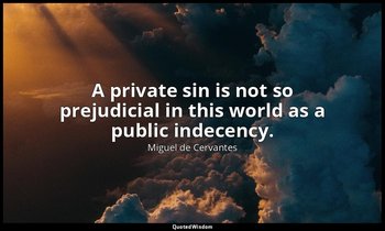 A private sin is not so prejudicial in this world as a public indecency. — Miguel de Cervantes