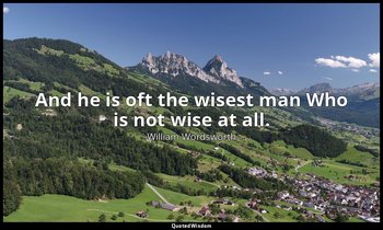 And he is oft the wisest man Who is not wise at all. — William Wordsworth