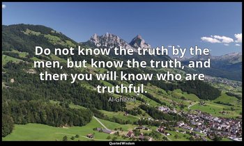 Do not know the truth by the men, but know the truth, and then you will know who — Al-Ghazali