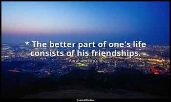 * The better part of one's life consists of his friendships. — Abraham Lincoln