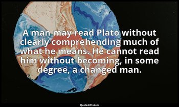 A man may read Plato without clearly comprehending much of what he means. He can — Plato