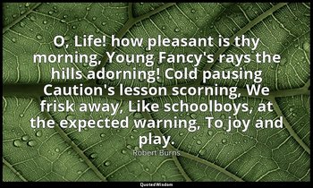 O, Life! how pleasant is thy morning, Young Fancy's rays the hills adorning! Col — Robert Burns