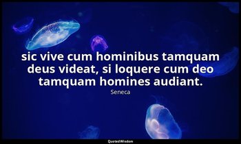 sic vive cum hominibus tamquam deus videat, si loquere cum deo tamquam homines a — Seneca