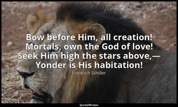 Bow before Him, all creation! Mortals, own the God of love! Seek Him high the st — Friedrich Schiller