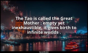 The Tao is called the Great Mother : empty yet inexhaustible, it gives birth to  — Laozi
