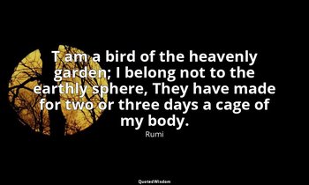 T am a bird of the heavenly garden; I belong not to the earthly sphere, They hav — Rumi