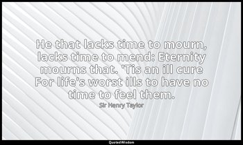 He that lacks time to mourn, lacks time to mend: Eternity mourns that. 'Tis an i — Sir Henry Taylor