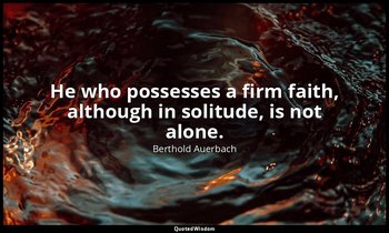 He who possesses a firm faith, although in solitude, is not alone. — Berthold Auerbach