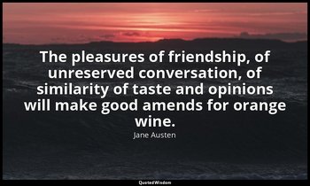 The pleasures of friendship, of unreserved conversation, of similarity of taste  — Jane Austen