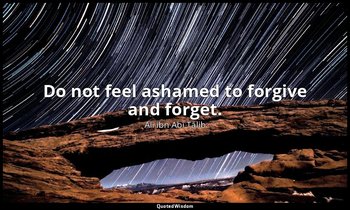 Do not feel ashamed to forgive and forget. — Alī ibn Abī Ṭālib