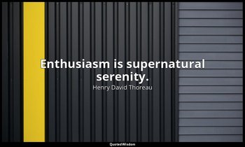 Enthusiasm is supernatural serenity. — Henry David Thoreau