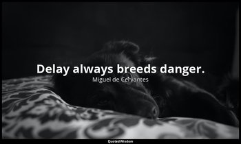 Delay always breeds danger. — Miguel de Cervantes