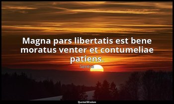 Magna pars libertatis est bene moratus venter et contumeliae patiens. — Seneca