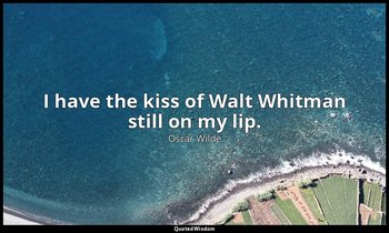 I have the kiss of Walt Whitman still on my lip. — Oscar Wilde