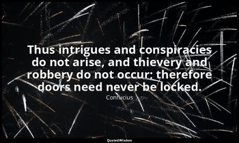 Thus intrigues and conspiracies do not arise, and thievery and robbery do not oc — Confucius