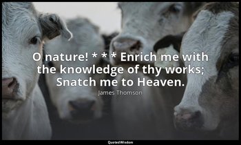 O nature! * * * Enrich me with the knowledge of thy works; Snatch me to Heaven. — James Thomson