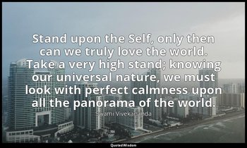 Stand upon the Self, only then can we truly love the world. Take a very high sta — Swami Vivekananda