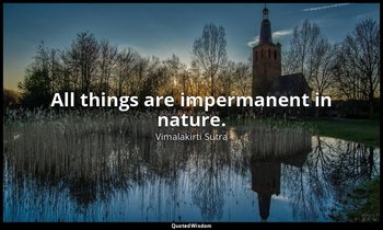 All things are impermanent in nature. — Vimalakirti Sutra