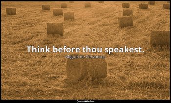 Think before thou speakest. — Miguel de Cervantes
