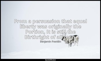 From a persuasion that equal liberty was originally the Portion, It is still the — Benjamin Franklin