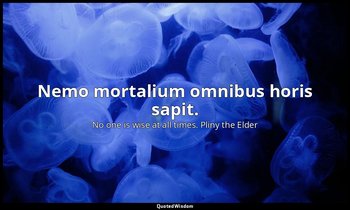 Nemo mortalium omnibus horis sapit. — No one is wise at all times. Pliny the Elder