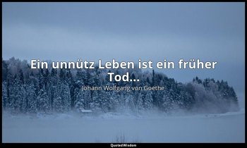 Ein unnütz Leben ist ein früher Tod... — Johann Wolfgang von Goethe
