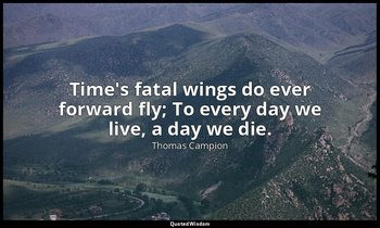 Time's fatal wings do ever forward fly; To every day we live, a day we die. — Thomas Campion