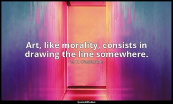 Art, like morality, consists in drawing the line somewhere. — G. K. Chesterton