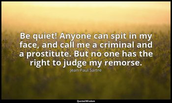 Be quiet! Anyone can spit in my face, and call me a criminal and a prostitute. B — Jean-Paul Sartre